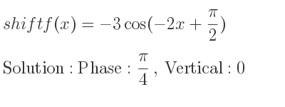 The shift f(x)=-3cos(-2x+(pi)/2) is Phase: pi/4 , Vertical:0